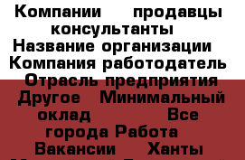 Компании DNS продавцы-консультанты › Название организации ­ Компания-работодатель › Отрасль предприятия ­ Другое › Минимальный оклад ­ 20 000 - Все города Работа » Вакансии   . Ханты-Мансийский,Белоярский г.